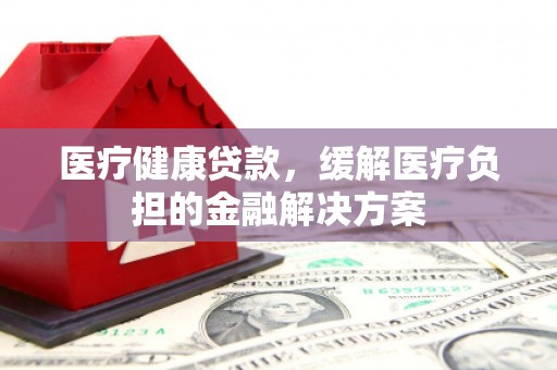 沐川医疗健康贷款，缓解医疗负担的金融解决方案