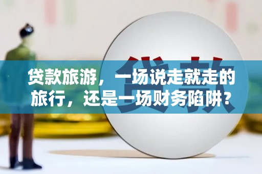 沐川贷款旅游，一场说走就走的旅行，还是一场财务陷阱？