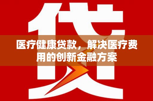 沐川医疗健康贷款，解决医疗费用的创新金融方案