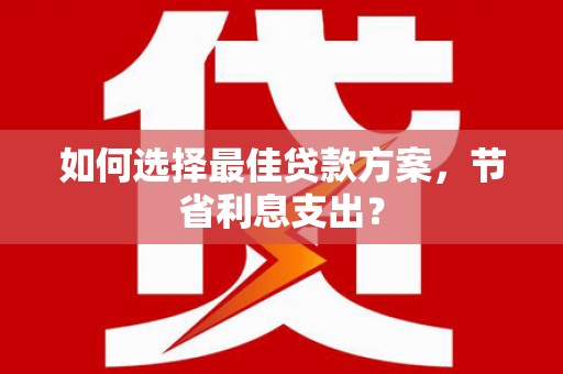 沐川如何选择最佳贷款方案，节省利息支出？