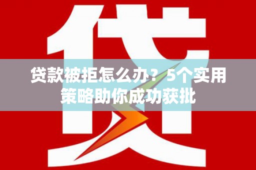 沐川贷款被拒怎么办？5个实用策略助你成功获批