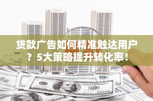 沐川贷款广告如何精准触达用户？5大策略提升转化率！