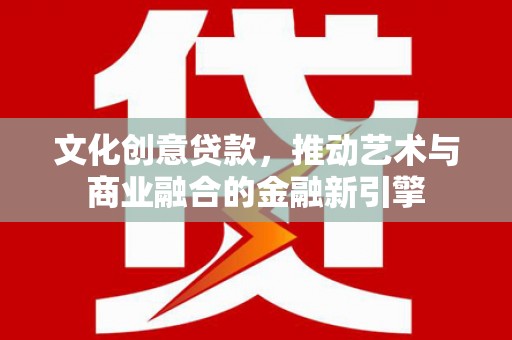 沐川文化创意贷款，推动艺术与商业融合的金融新引擎