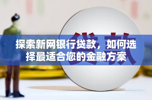 沐川探索新网银行贷款，如何选择最适合您的金融方案