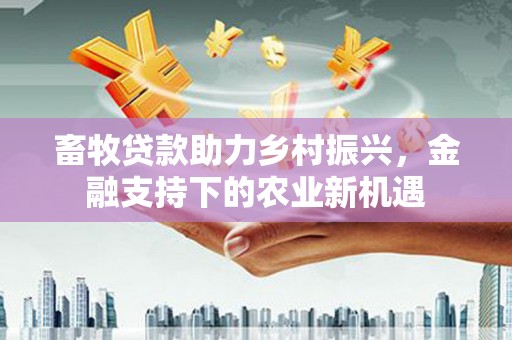 沐川畜牧贷款助力乡村振兴，金融支持下的农业新机遇