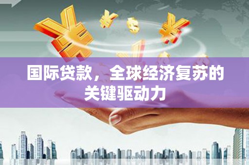 沐川国际贷款，全球经济复苏的关键驱动力