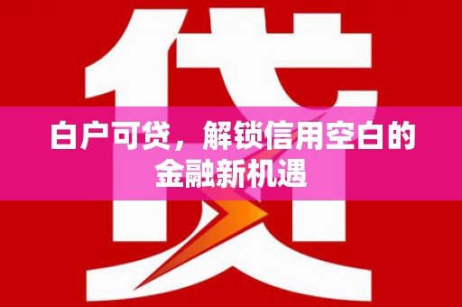 沐川白户可贷，解锁信用空白的金融新机遇