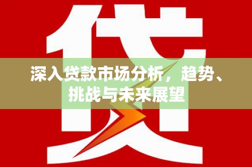 沐川深入贷款市场分析，趋势、挑战与未来展望