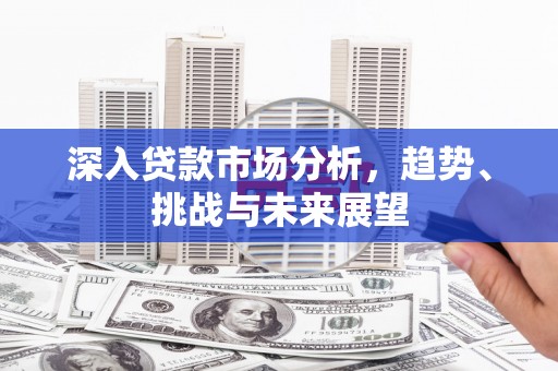 沐川深入贷款市场分析，趋势、挑战与未来展望