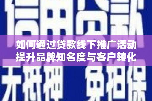 沐川如何通过贷款线下推广活动提升品牌知名度与客户转化率