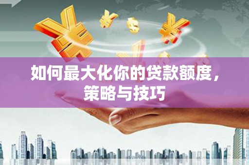 沐川如何最大化你的贷款额度，策略与技巧