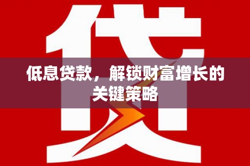 沐川低息贷款，解锁财富增长的关键策略