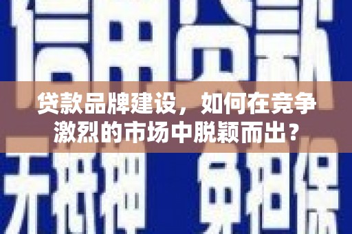 沐川贷款品牌建设，如何在竞争激烈的市场中脱颖而出？
