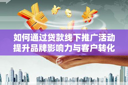 沐川如何通过贷款线下推广活动提升品牌影响力与客户转化率