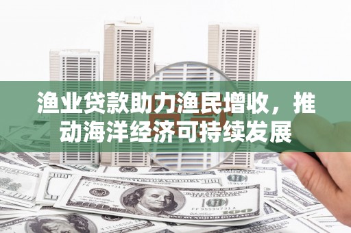 沐川渔业贷款助力渔民增收，推动海洋经济可持续发展