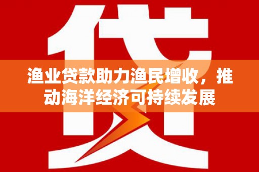沐川渔业贷款助力渔民增收，推动海洋经济可持续发展