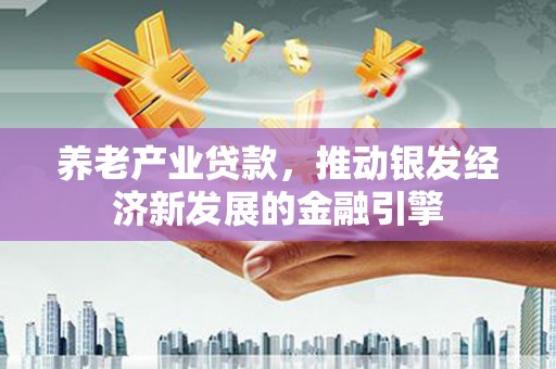 沐川养老产业贷款，推动银发经济新发展的金融引擎
