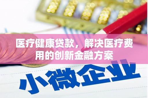 沐川医疗健康贷款，解决医疗费用的创新金融方案