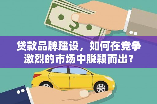 沐川贷款品牌建设，如何在竞争激烈的市场中脱颖而出？
