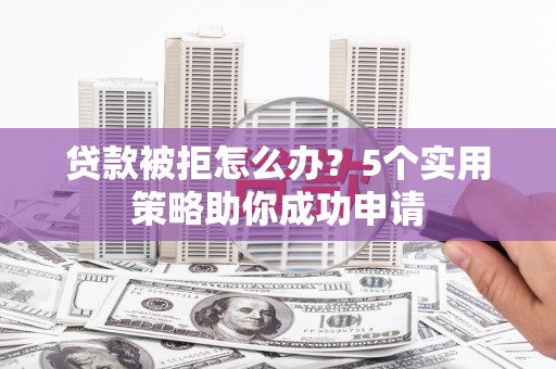 沐川贷款被拒怎么办？5个实用策略助你成功申请