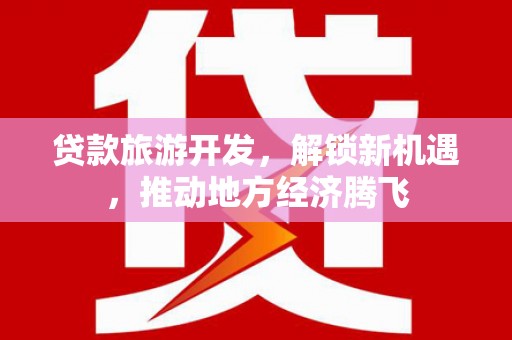 沐川贷款旅游开发，解锁新机遇，推动地方经济腾飞