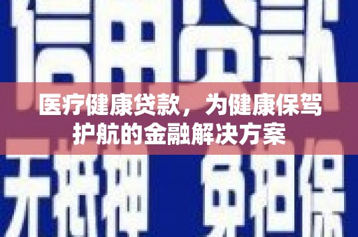 沐川医疗健康贷款，为健康保驾护航的金融解决方案