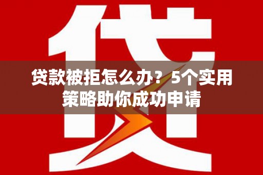 沐川贷款被拒怎么办？5个实用策略助你成功申请