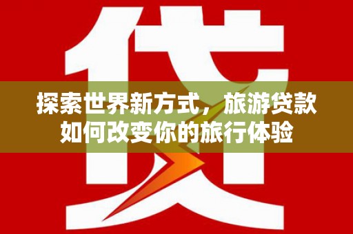 沐川探索世界新方式，旅游贷款如何改变你的旅行体验