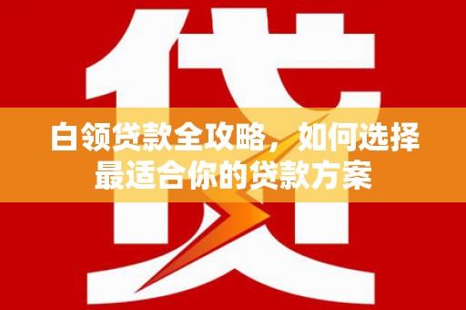 沐川白领贷款全攻略，如何选择最适合你的贷款方案