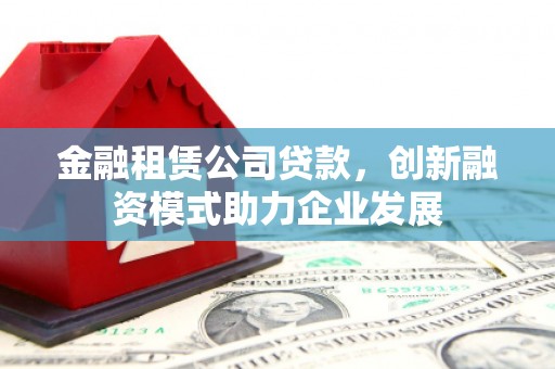 沐川金融租赁公司贷款，创新融资模式助力企业发展